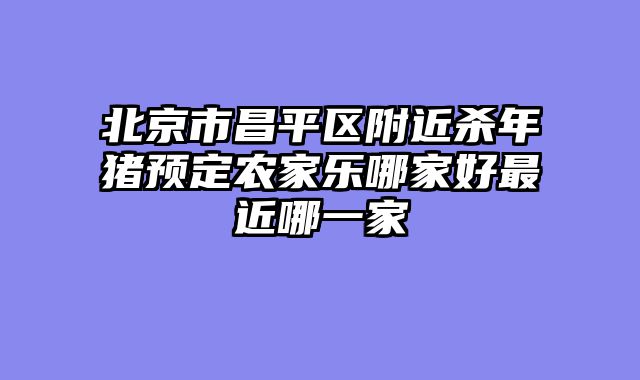 北京市昌平区附近杀年猪预定农家乐哪家好最近哪一家
