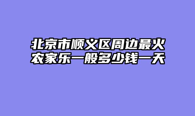 北京市顺义区周边最火农家乐一般多少钱一天