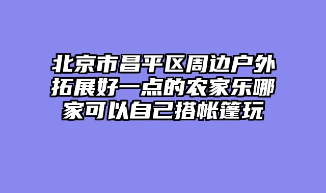 北京市昌平区周边户外拓展好一点的农家乐哪家可以自己搭帐篷玩