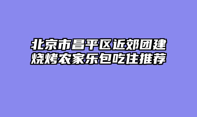 北京市昌平区近郊团建烧烤农家乐包吃住推荐