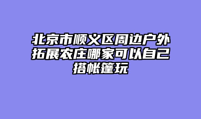 北京市顺义区周边户外拓展农庄哪家可以自己搭帐篷玩