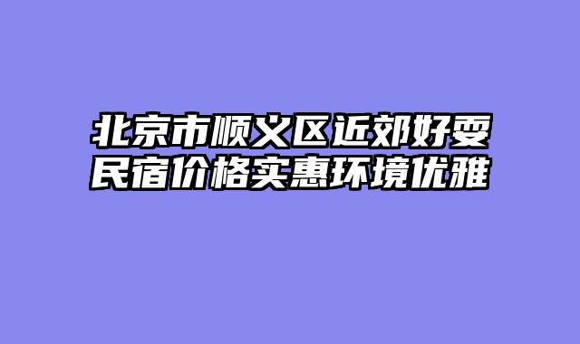 北京市顺义区近郊好耍民宿价格实惠环境优雅