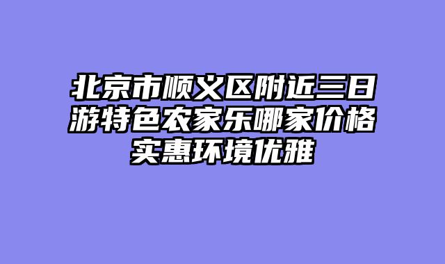 北京市顺义区附近三日游特色农家乐哪家价格实惠环境优雅