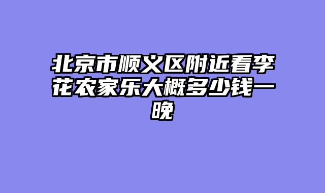 北京市顺义区附近看李花农家乐大概多少钱一晚