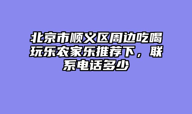 北京市顺义区周边吃喝玩乐农家乐推荐下,联系电话多少