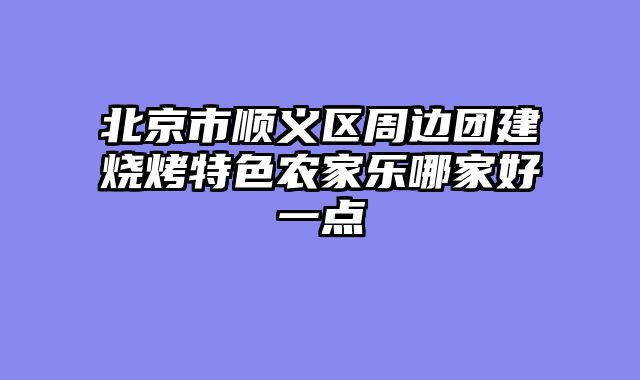 北京市顺义区周边团建烧烤特色农家乐哪家好一点