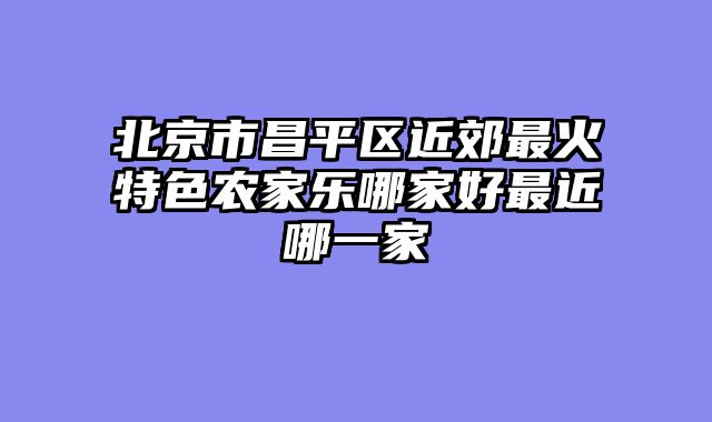 北京市昌平区近郊最火特色农家乐哪家好最近哪一家