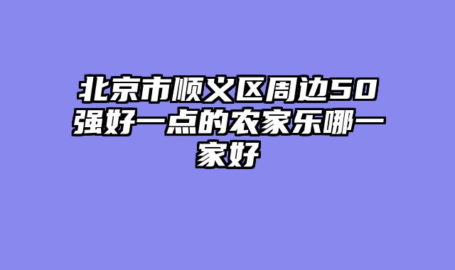 北京市顺义区周边50强好一点的农家乐哪一家好