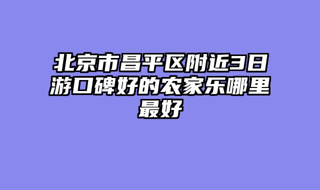 北京市昌平区附近3日游口碑好的农家乐哪里最好