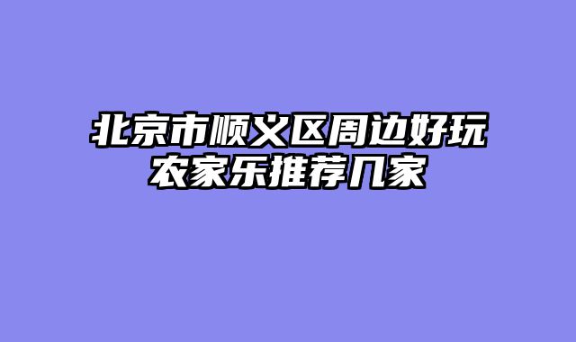 北京市顺义区周边好玩农家乐推荐几家