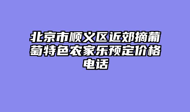 北京市顺义区近郊摘葡萄特色农家乐预定价格电话