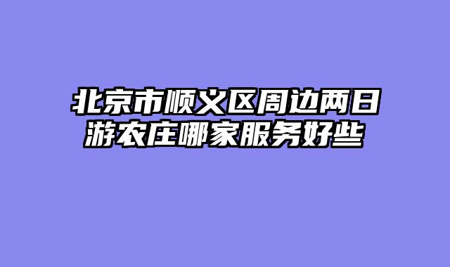 北京市顺义区周边两日游农庄哪家服务好些