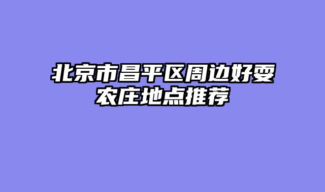 北京市昌平区周边好耍农庄地点推荐