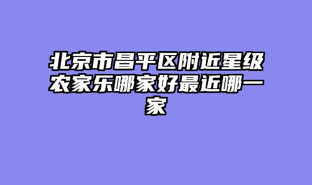 北京市昌平区附近星级农家乐哪家好最近哪一家