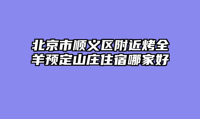 北京市顺义区附近烤全羊预定山庄住宿哪家好