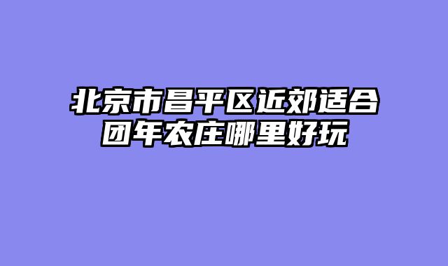 北京市昌平区近郊适合团年农庄哪里好玩