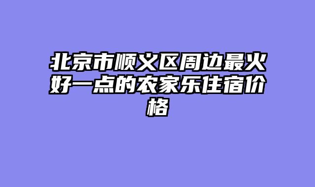 北京市顺义区周边最火好一点的农家乐住宿价格