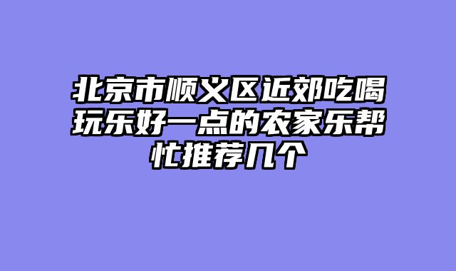 北京市顺义区近郊吃喝玩乐好一点的农家乐帮忙推荐几个