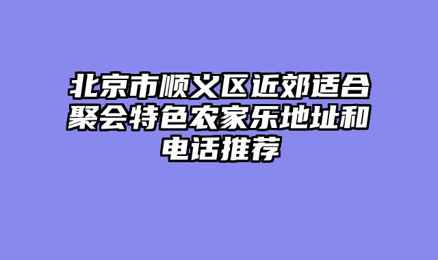 北京市顺义区近郊适合聚会特色农家乐地址和电话推荐