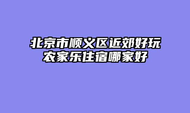 北京市顺义区近郊好玩农家乐住宿哪家好