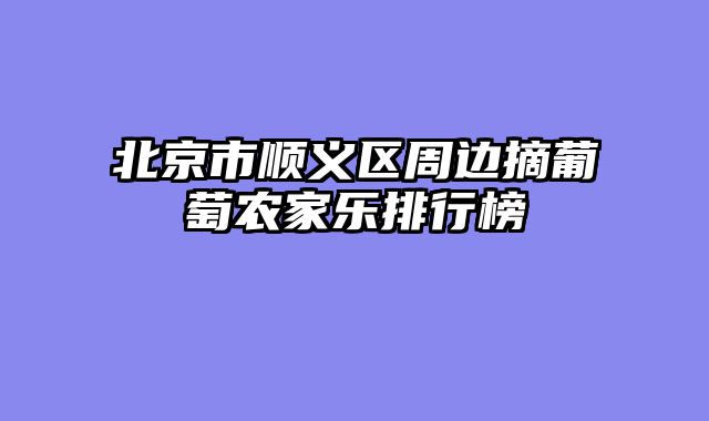 北京市顺义区周边摘葡萄农家乐排行榜